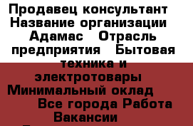 Продавец-консультант › Название организации ­ Адамас › Отрасль предприятия ­ Бытовая техника и электротовары › Минимальный оклад ­ 22 000 - Все города Работа » Вакансии   . Башкортостан респ.,Баймакский р-н